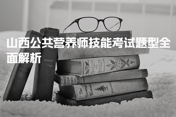 2026年山西公共营养师技能考试题型全面解析