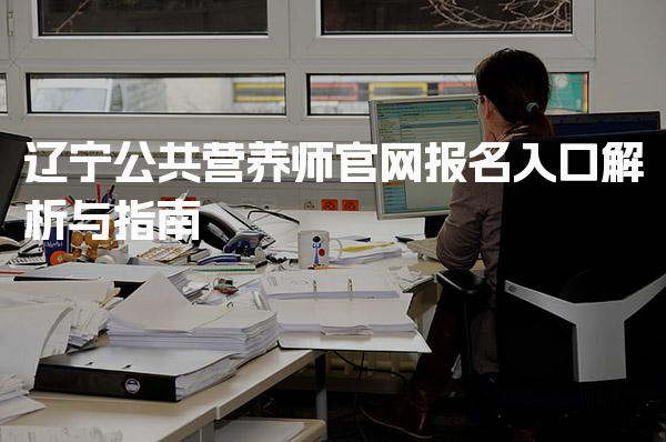 2026年辽宁公共营养师官网报名入口解析与指南