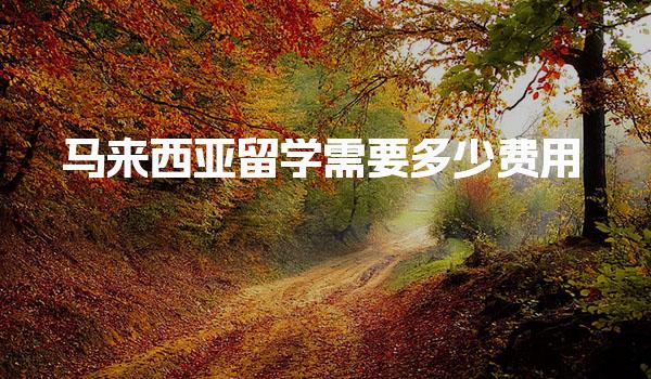 马来西亚留学需要多少费用 申请五大途径