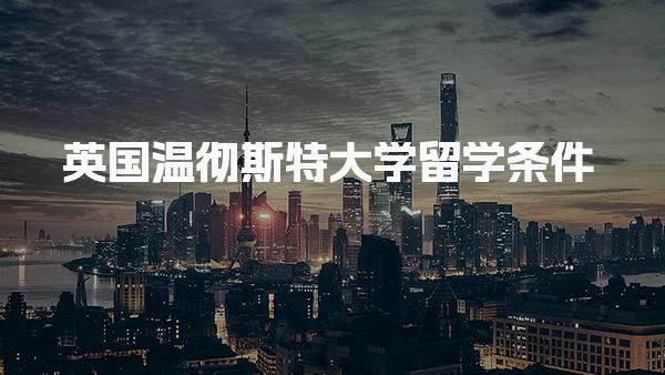 英国温彻斯特大学留学条件_英国留学条件介绍