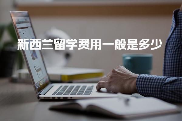新西兰留学费用一般是多少 留学新西兰申请流程