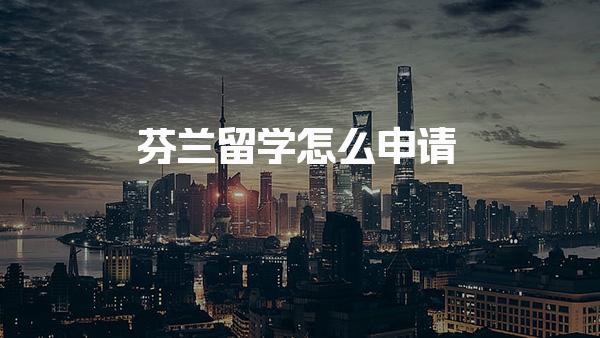 芬兰留学怎么申请 芬兰本科优势