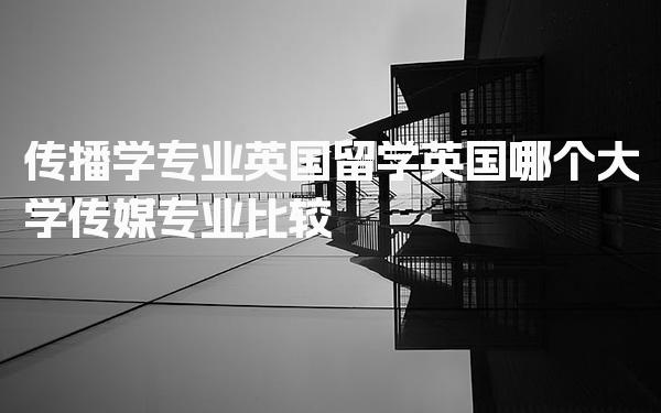 传播学专业英国留学 英国哪个大学传媒专业比较好_英国留学
