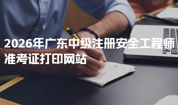 2026年广东中级注册安全工程师准考证打印网站