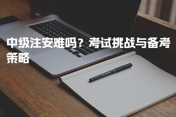 中级注安难吗？深度解析考试挑战与备考策略