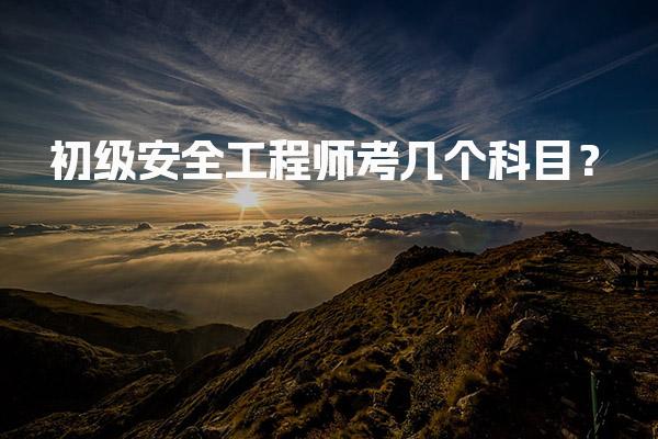 初级安全工程师考几个科目？考试科目与内容