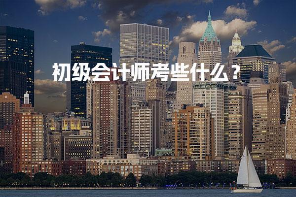 初级会计师考些什么？考试科目与难度