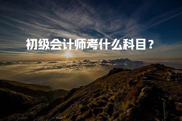 初级会计师考什么科目？考试内容与难度