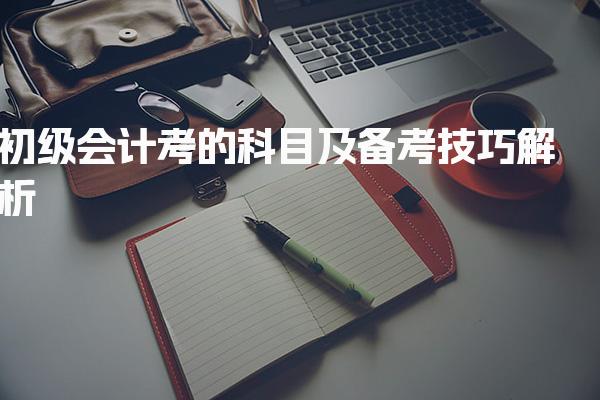 初级会计考的科目及备考技巧解析