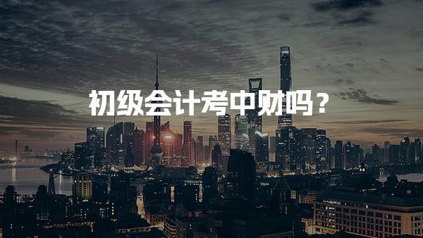 初级会计考中财吗？考试科目解析