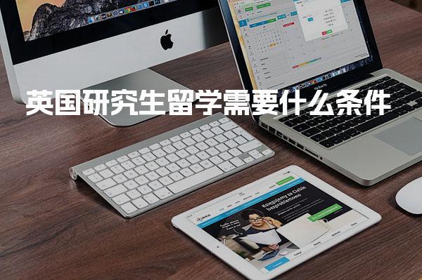 英国研究生留学需要什么条件 英国研究生申请条件