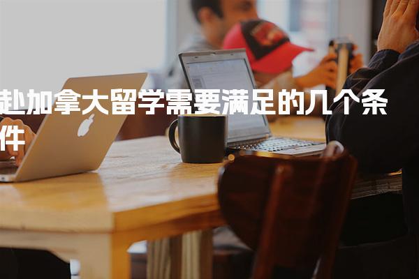 赴加拿大留学需要满足的几个条件_加拿大留学