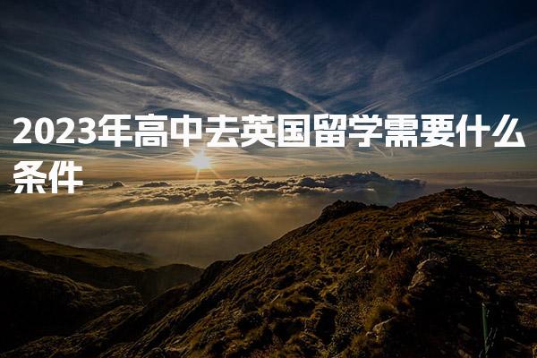 2023年高中去英国留学需要什么条件_英国留学