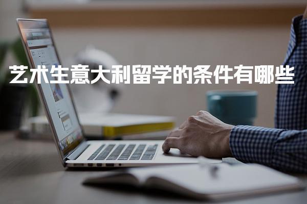 艺术生意大利留学的条件有哪些