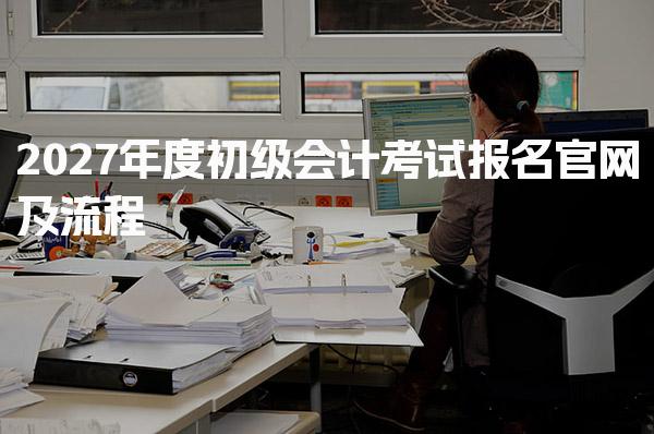 2027年度初级会计考试报名官网及流程