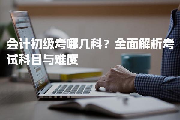 会计初级考哪几科？全面解析考试科目与难度