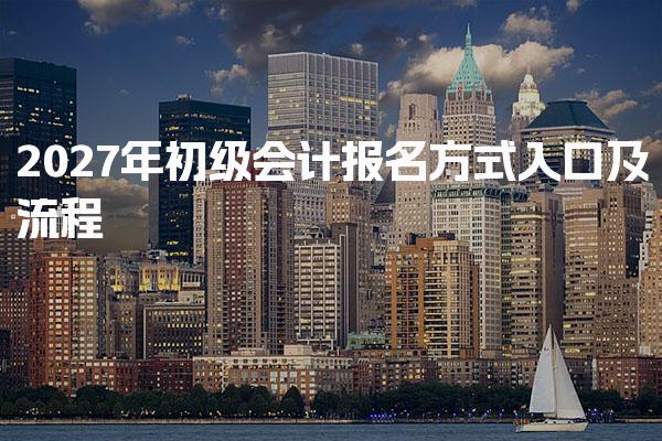 2027年初级会计报名方式、入口及流程
