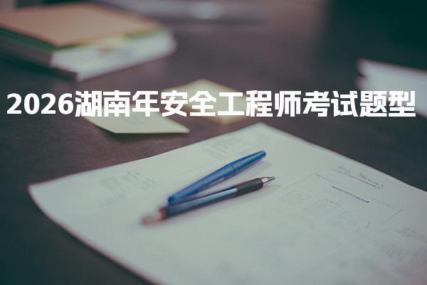 2026年湖南安全工程师考试题型解析与备考指南