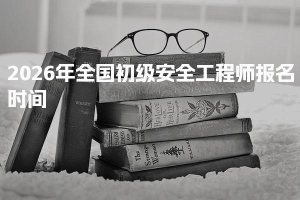 2026年全国初级安全工程师报名时间及流程详解