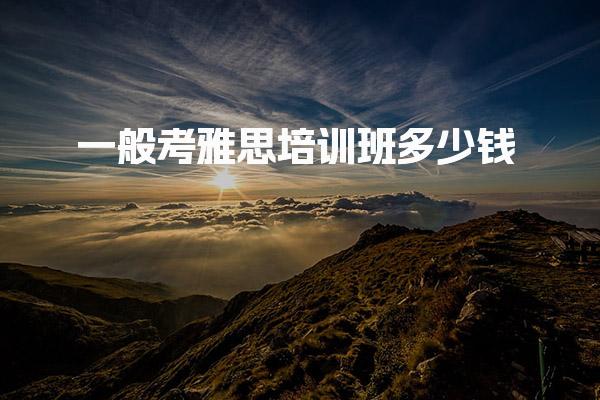 一般考雅思培训班多少钱 雅思培训班不同班型收费价格参考