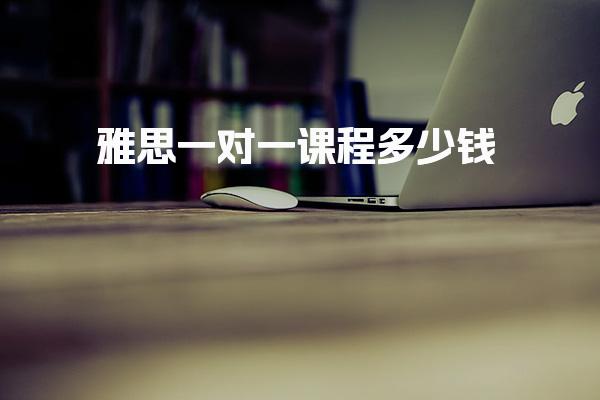 雅思一对一课程多少钱 影响雅思一对一费用的因素