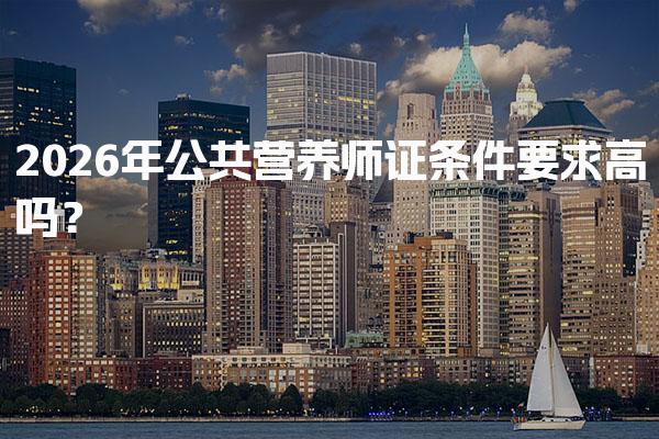 2026年公共营养师证条件要求高吗？报考要求