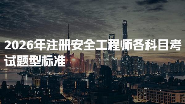 2026年注册安全工程师各科目考试题型 考试结构与评分标准