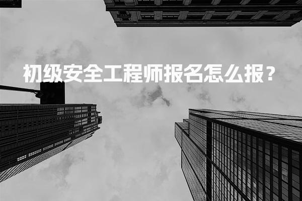 初级安全工程师报名怎么报？流程与注意事项详解