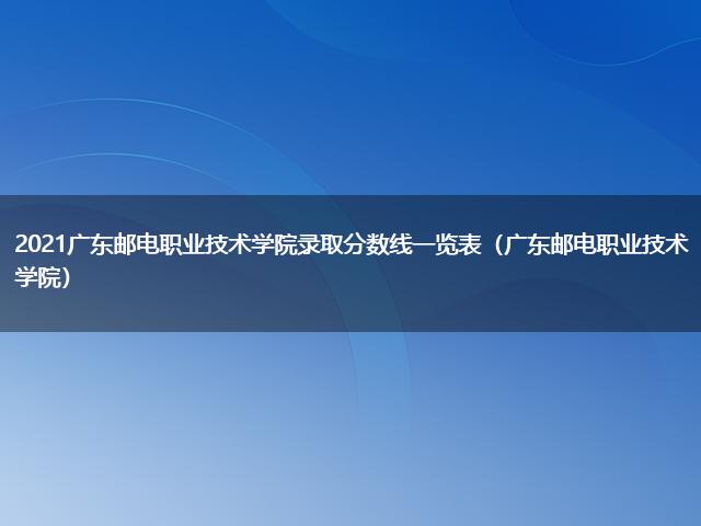 2021廣東郵電職業(yè)技術(shù)學(xué)院錄取分?jǐn)?shù)線(xiàn)一覽表（廣東郵電職業(yè)技術(shù)學(xué)院）