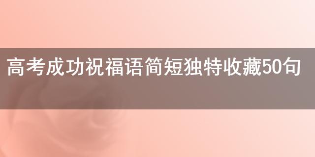 高考成功祝福語簡短獨特收藏50句