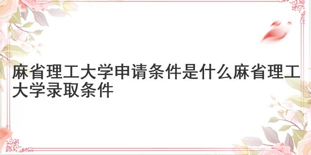 麻省理工大學申請條件是什么 麻省理工大學錄取條件