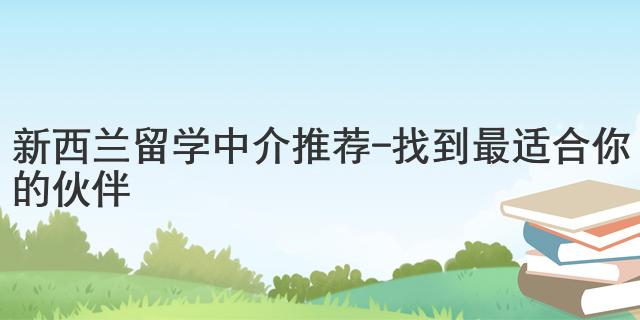 新西蘭留學(xué)中介推薦 - 找到最適合你的伙伴