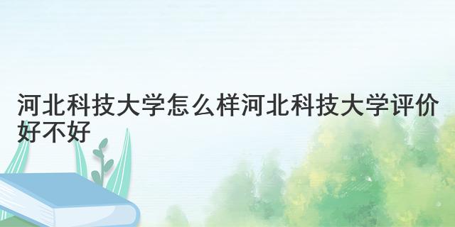 河北科技大學怎么樣 河北科技大學評價好不好