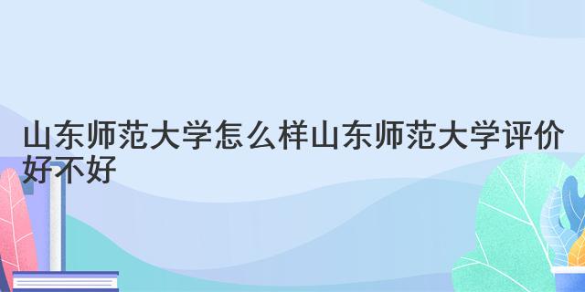 山東師范大學(xué)怎么樣 山東師范大學(xué)評(píng)價(jià)好不好