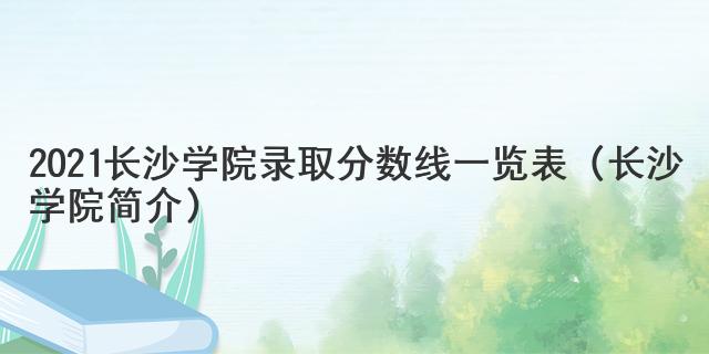 2021長(zhǎng)沙學(xué)院錄取分?jǐn)?shù)線一覽表（長(zhǎng)沙學(xué)院簡(jiǎn)介）