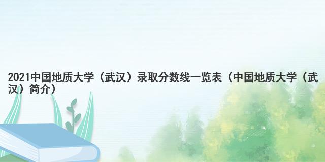 2021中国地质大学（武汉）录取分数线一览表（中国地质大学（武汉）简介）