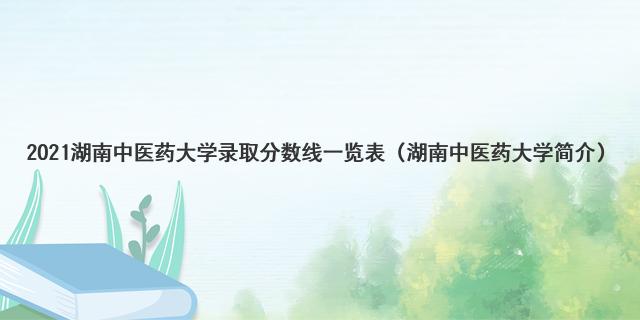 2021湖南中醫(yī)藥大學(xué)錄取分?jǐn)?shù)線一覽表（湖南中醫(yī)藥大學(xué)簡介）