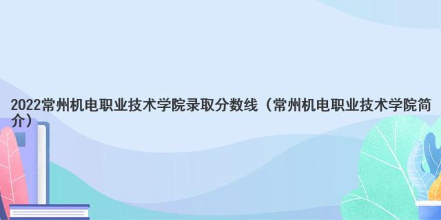 2022常州機(jī)電職業(yè)技術(shù)學(xué)院錄取分?jǐn)?shù)線(xiàn)（常州機(jī)電職業(yè)技術(shù)學(xué)院簡(jiǎn)介）