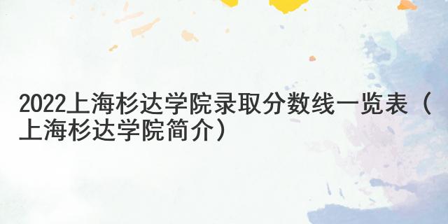 2022上海杉達學院錄取分數線一覽表（上海杉達學院簡介）