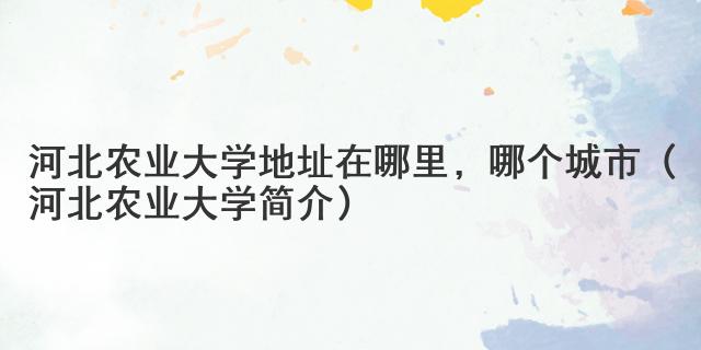 河北農(nóng)業(yè)大學(xué)地址在哪里，哪個(gè)城市（河北農(nóng)業(yè)大學(xué)簡(jiǎn)介）