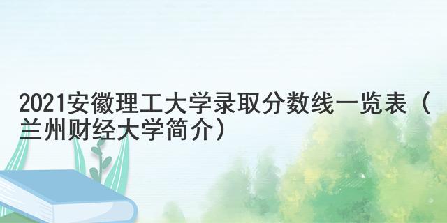 2021安徽理工大學(xué)錄取分?jǐn)?shù)線一覽表（蘭州財(cái)經(jīng)大學(xué)簡(jiǎn)介）