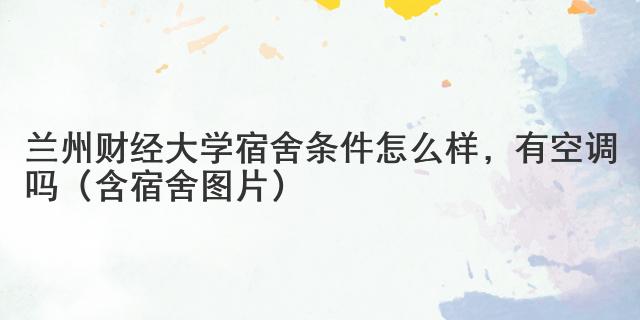 兰州财经大学宿舍条件怎么样，有空调吗（含宿舍图片）