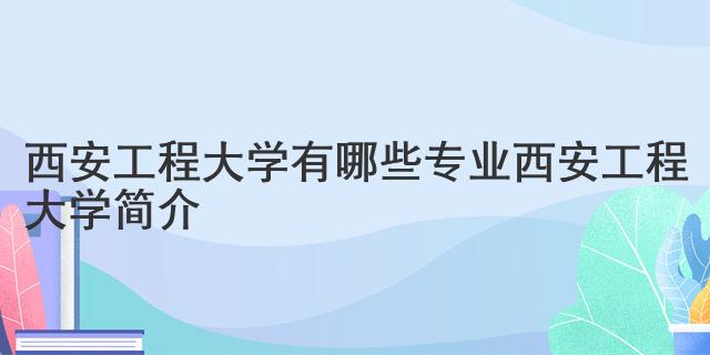 西安工程大学有哪些专业 西安工程大学简介