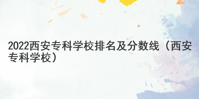 2022西安?？茖W(xué)校排名及分?jǐn)?shù)線（西安?？茖W(xué)校）