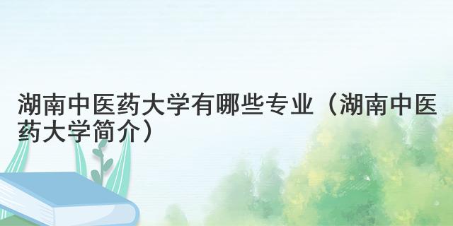 湖南中醫(yī)藥大學(xué)有哪些專(zhuān)業(yè)（湖南中醫(yī)藥大學(xué)簡(jiǎn)介）