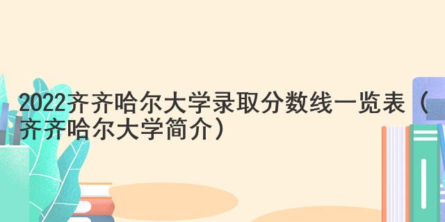 2022齊齊哈爾大學(xué)錄取分?jǐn)?shù)線一覽表（齊齊哈爾大學(xué)簡介）