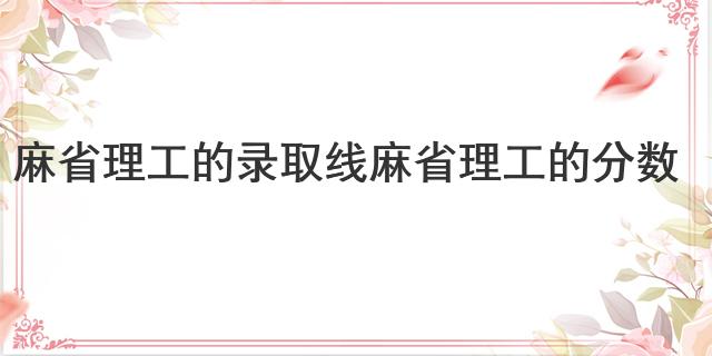 麻省理工的錄取線 麻省理工的分?jǐn)?shù)