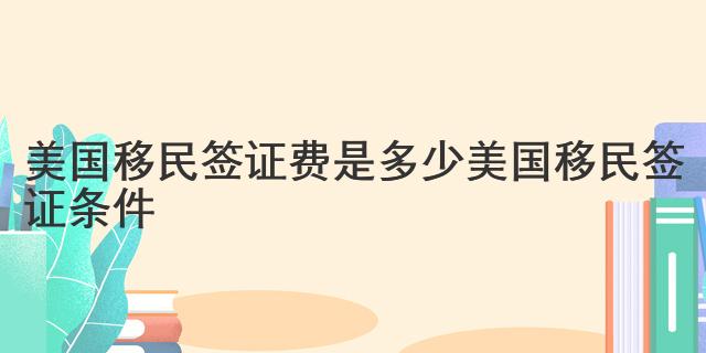 美國移民簽證費是多少 美國移民簽證條件