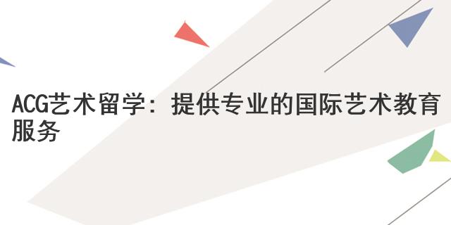 ACG藝術(shù)留學(xué)：提供專業(yè)的國(guó)際藝術(shù)教育服務(wù)