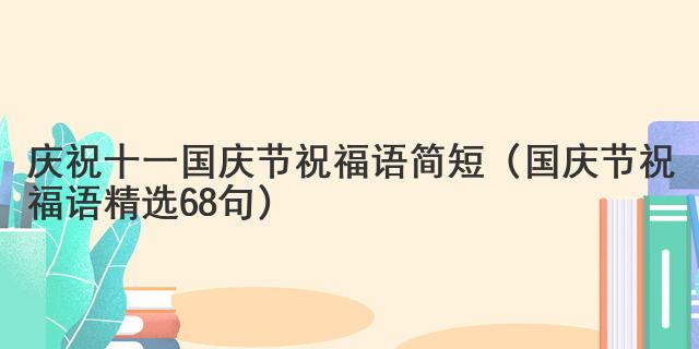 慶祝十一國(guó)慶節(jié)祝福語簡(jiǎn)短（國(guó)慶節(jié)祝福語精選68句）